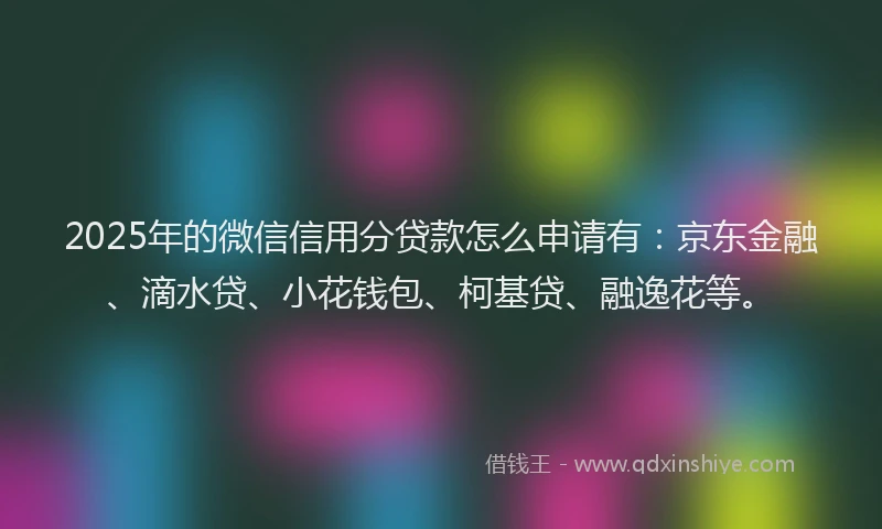 2025年的微信信用分贷款怎么申请有：京东金融、滴水贷、小花钱包、柯基贷、融逸花等。