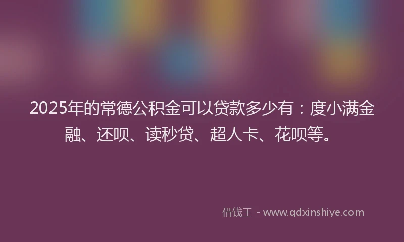 2025年的常德公积金可以贷款多少有：度小满金融、还呗、读秒贷、超人卡、花呗等。