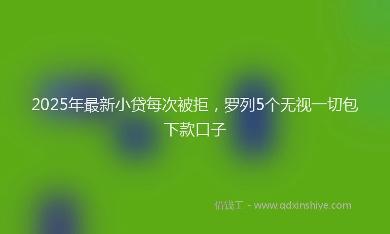 2025年最新小贷每次被拒，罗列5个无视一切包下款口子