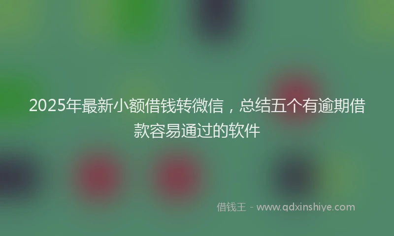 2025年最新小额借钱转微信，总结五个有逾期借款容易通过的软件