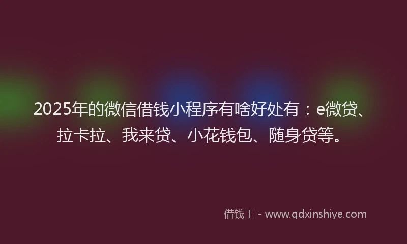 2025年的微信借钱小程序有啥好处有：e微贷、拉卡拉、我来贷、小花钱包、随身贷等。