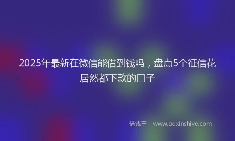 2025年最新在微信能借到钱吗，盘点5个征信花居然都下款的口子