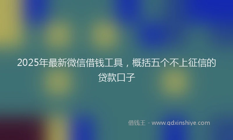 2025年最新微信借钱工具，概括五个不上征信的贷款口子