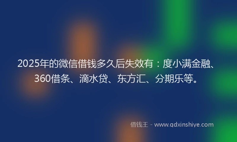 2025年的微信借钱多久后失效有：度小满金融、360借条、滴水贷、东方汇、分期乐等。