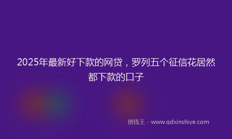 2025年最新好下款的网贷，罗列五个征信花居然都下款的口子