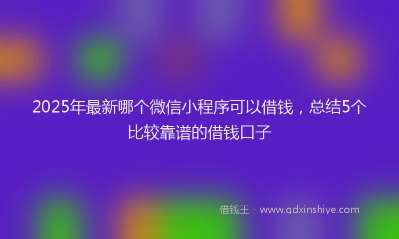 2025年最新哪个微信小程序可以借钱，总结5个比较靠谱的借钱口子