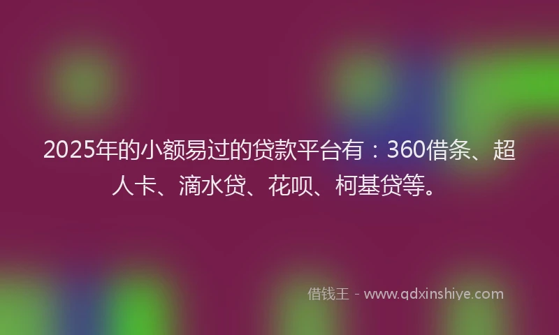 2025年的小额易过的贷款平台有：360借条、超人卡、滴水贷、花呗、柯基贷等。