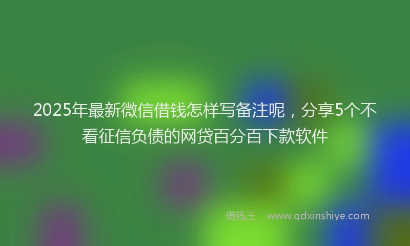 2025年最新微信借钱怎样写备注呢，分享5个不看征信负债的网贷百分百下款软件