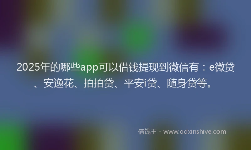 2025年的哪些app可以借钱提现到微信有：e微贷、安逸花、拍拍贷、平安i贷、随身贷等。