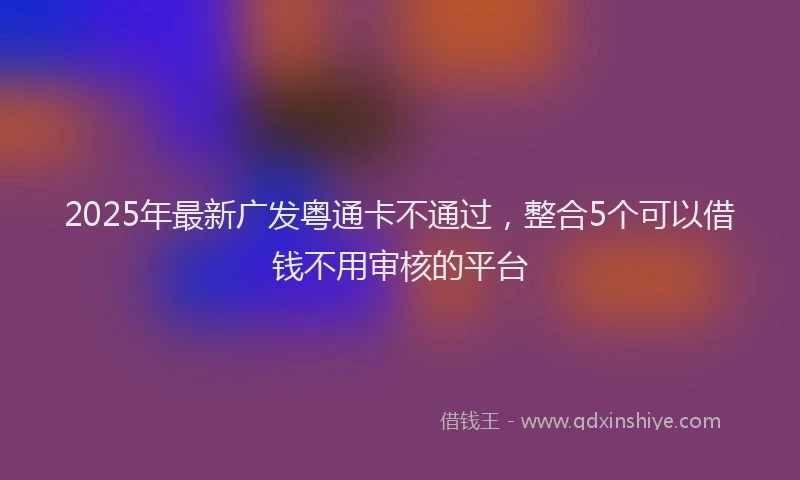2025年最新广发粤通卡不通过，整合5个可以借钱不用审核的平台