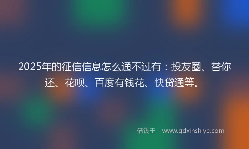 2025年的征信信息怎么通不过有：投友圈、替你还、花呗、百度有钱花、快贷通等。