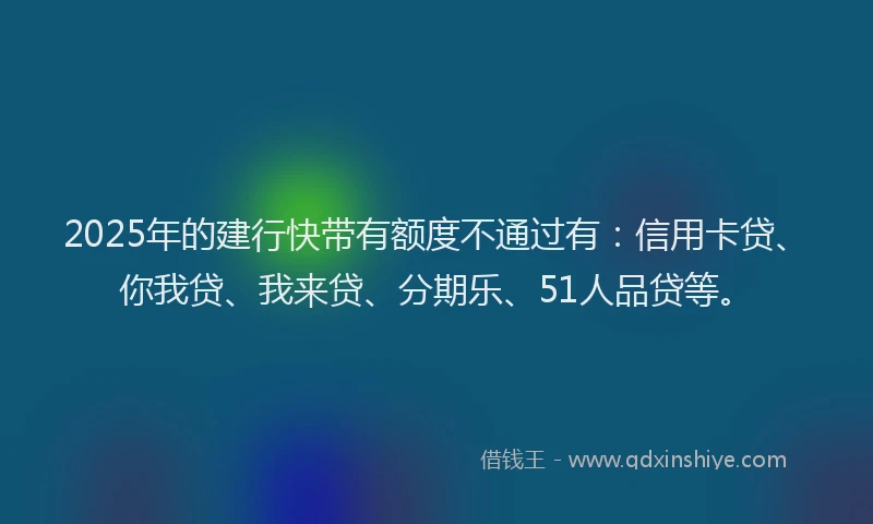 2025年的建行快带有额度不通过有：信用卡贷、你我贷、我来贷、分期乐、51人品贷等。