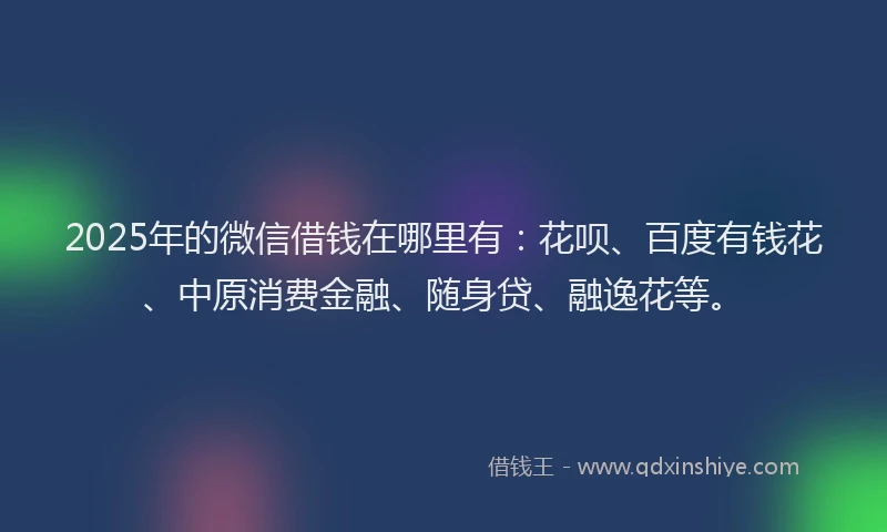 2025年的微信借钱在哪里有：花呗、百度有钱花、中原消费金融、随身贷、融逸花等。