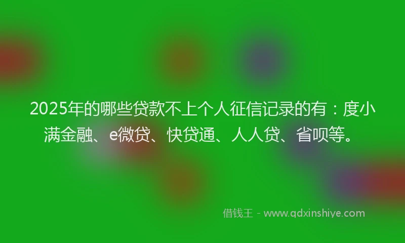 2025年的哪些贷款不上个人征信记录的有：度小满金融、e微贷、快贷通、人人贷、省呗等。