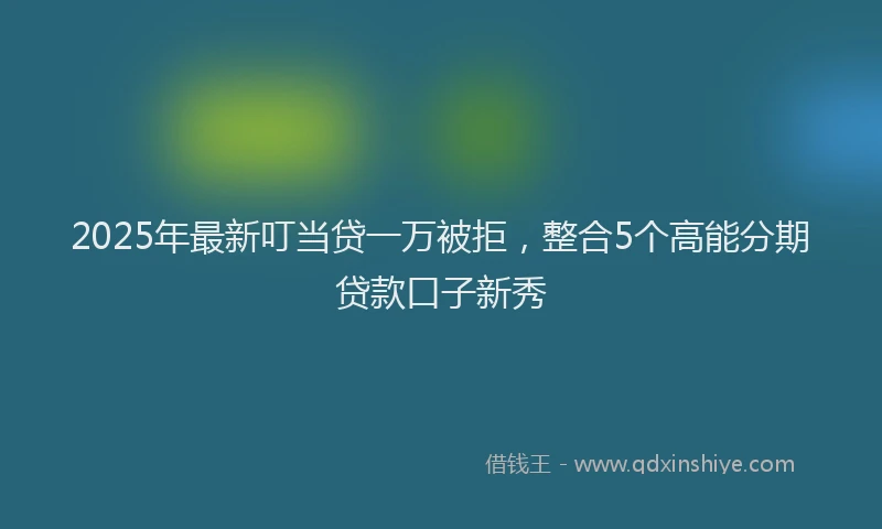 2025年最新叮当贷一万被拒，整合5个高能分期贷款口子新秀