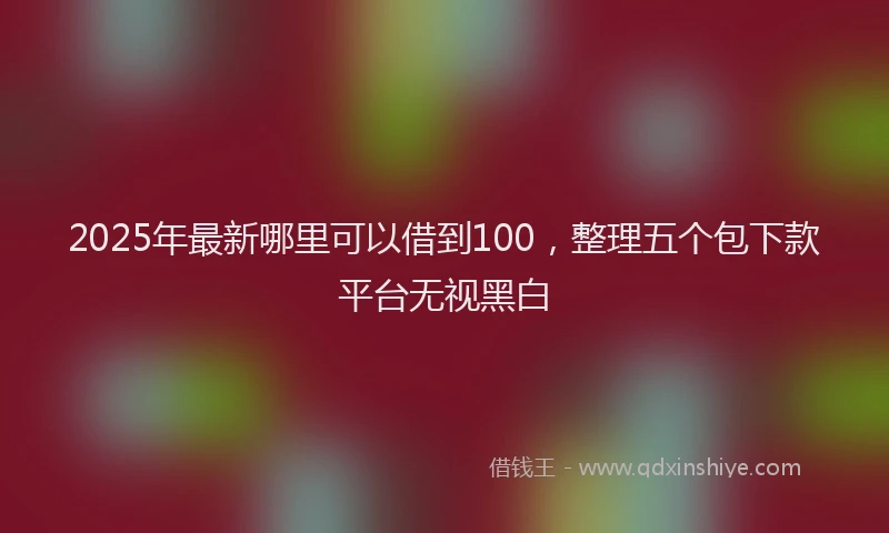 2025年最新哪里可以借到100，整理五个包下款平台无视黑白