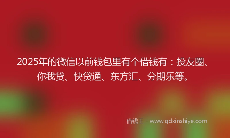 2025年的微信以前钱包里有个借钱有：投友圈、你我贷、快贷通、东方汇、分期乐等。