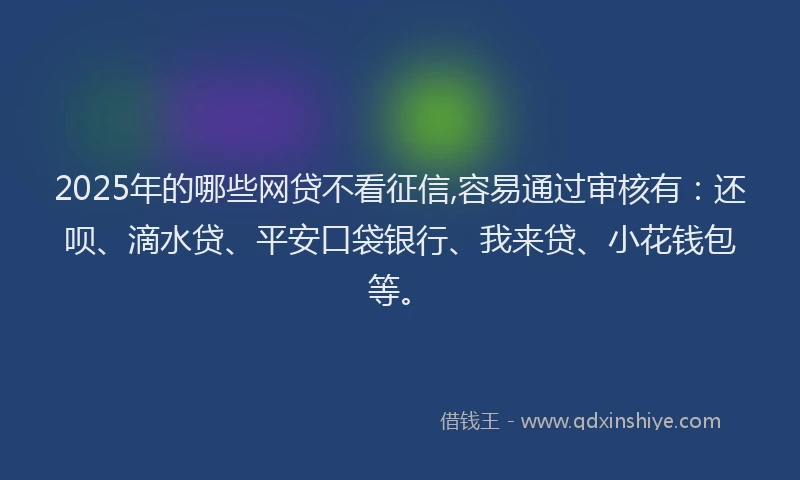 2025年的哪些网贷不看征信,容易通过审核有：还呗、滴水贷、平安口袋银行、我来贷、小花钱包等。