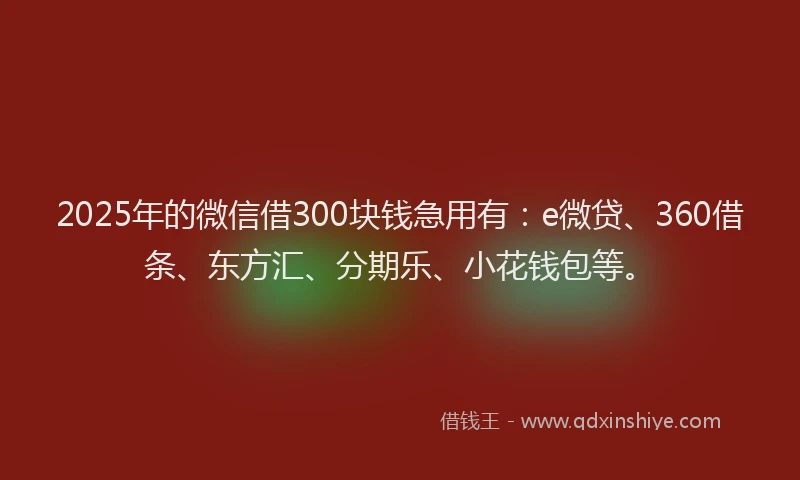 2025年的微信借300块钱急用有：e微贷、360借条、东方汇、分期乐、小花钱包等。