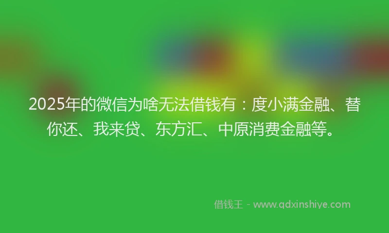 2025年的微信为啥无法借钱有：度小满金融、替你还、我来贷、东方汇、中原消费金融等。