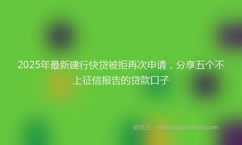 2025年最新建行快贷被拒再次申请，分享五个不上征信报告的贷款口子