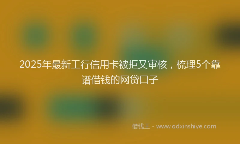 2025年最新工行信用卡被拒又审核，梳理5个靠谱借钱的网贷口子