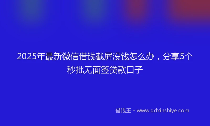 2025年最新微信借钱截屏没钱怎么办，分享5个秒批无面签贷款口子