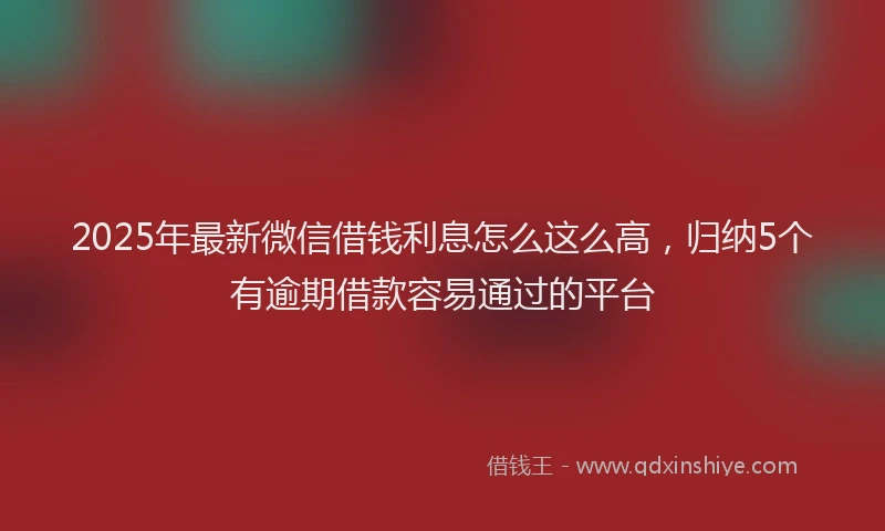 2025年最新微信借钱利息怎么这么高，归纳5个有逾期借款容易通过的平台