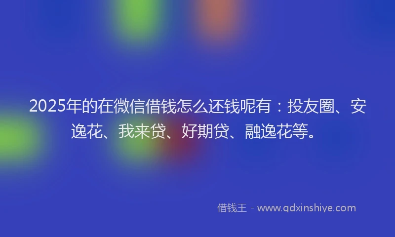 2025年的在微信借钱怎么还钱呢有：投友圈、安逸花、我来贷、好期贷、融逸花等。