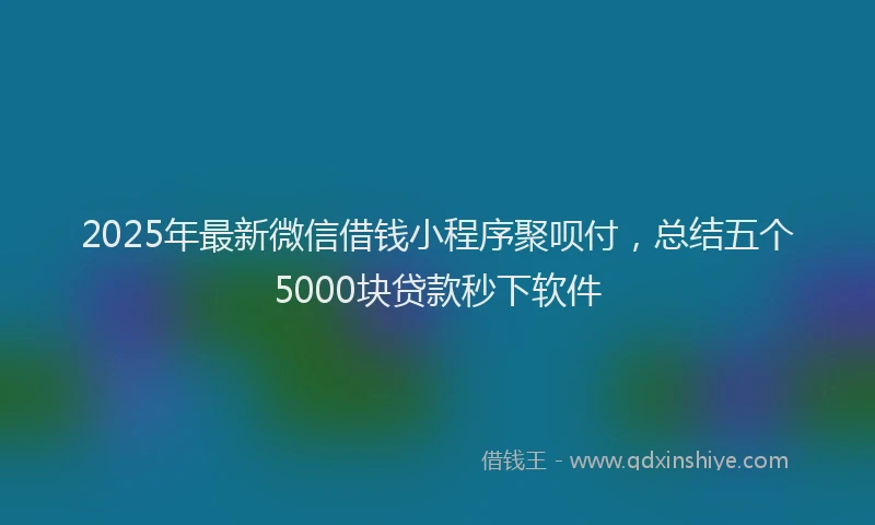 2025年最新微信借钱小程序聚呗付，总结五个5000块贷款秒下软件