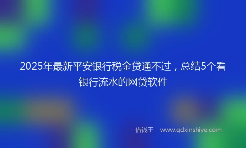 2025年最新平安银行税金贷通不过，总结5个看银行流水的网贷软件
