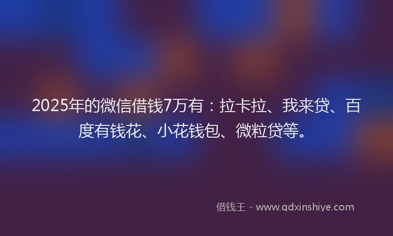 2025年的微信借钱7万有：拉卡拉、我来贷、百度有钱花、小花钱包、微粒贷等。