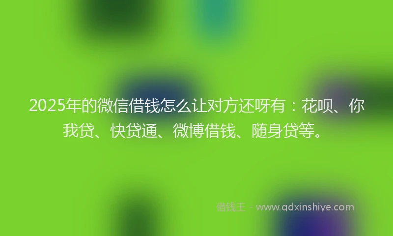 2025年的微信借钱怎么让对方还呀有：花呗、你我贷、快贷通、微博借钱、随身贷等。