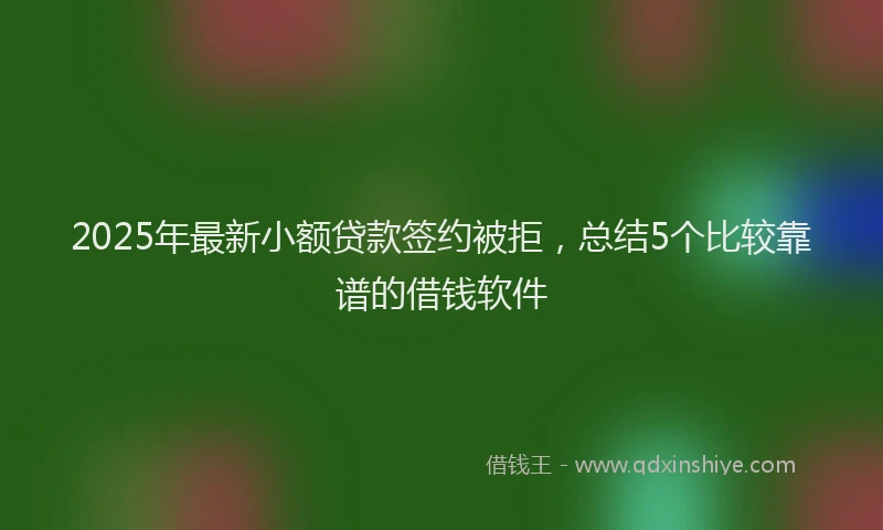 2025年最新小额贷款签约被拒，总结5个比较靠谱的借钱软件