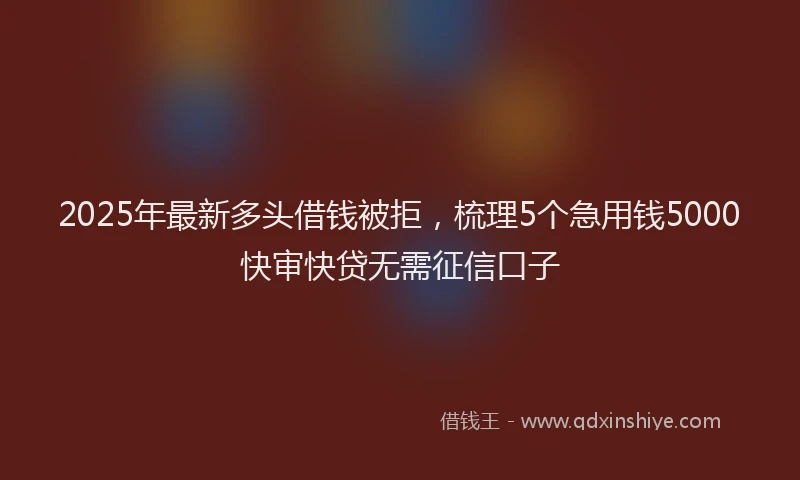 2025年最新多头借钱被拒，梳理5个急用钱5000快审快贷无需征信口子