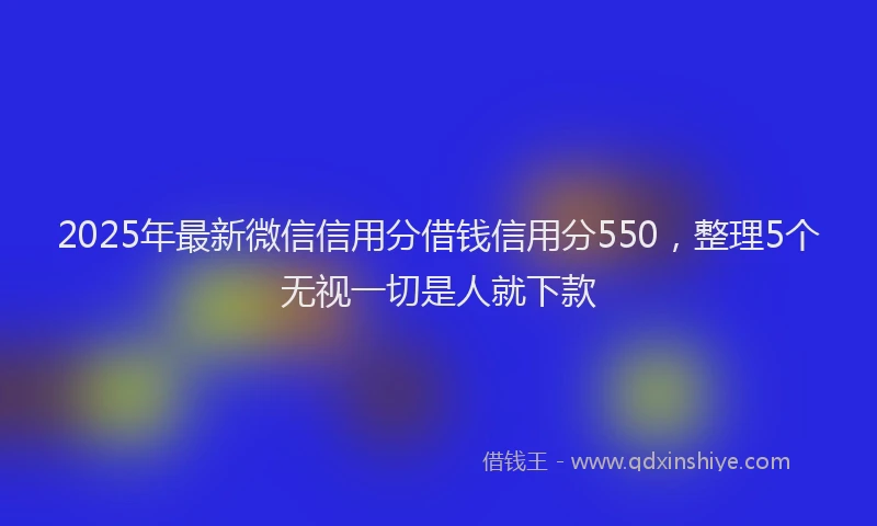 2025年最新微信信用分借钱信用分550，整理5个无视一切是人就下款