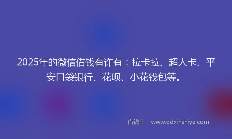 2025年的微信借钱有诈有：拉卡拉、超人卡、平安口袋银行、花呗、小花钱包等。