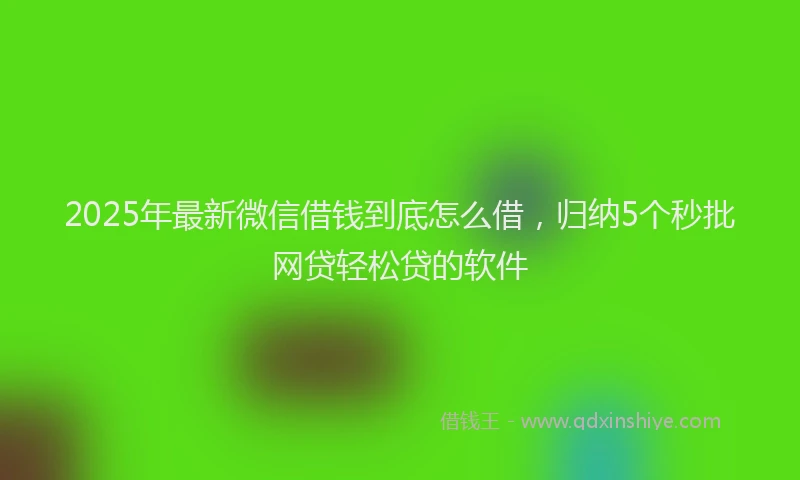 2025年最新微信借钱到底怎么借，归纳5个秒批网贷轻松贷的软件