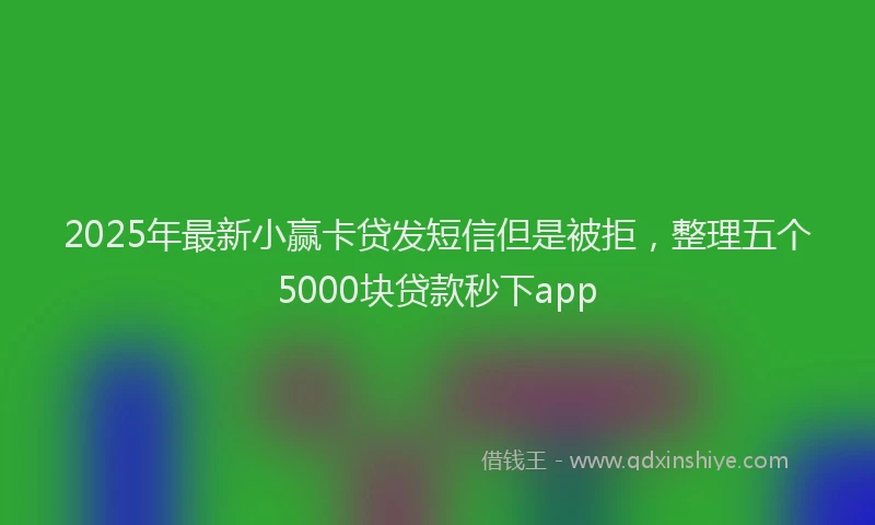 2025年最新小赢卡贷发短信但是被拒，整理五个5000块贷款秒下app