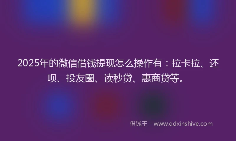 2025年的微信借钱提现怎么操作有：拉卡拉、还呗、投友圈、读秒贷、惠商贷等。