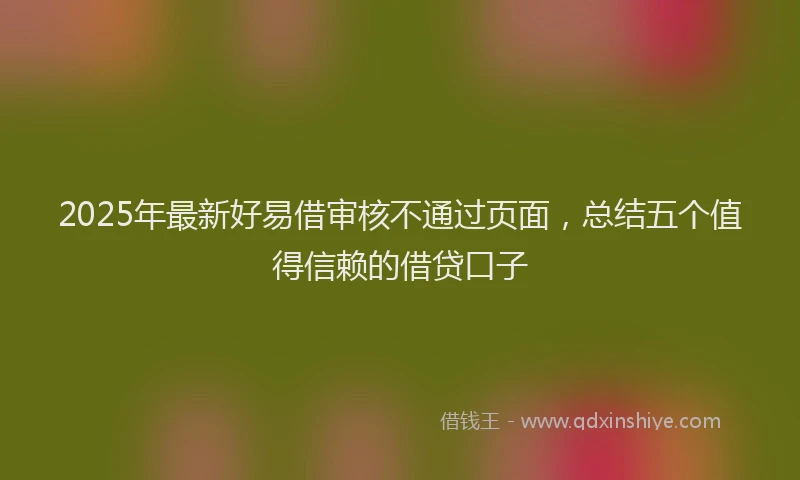 2025年最新好易借审核不通过页面，总结五个值得信赖的借贷口子