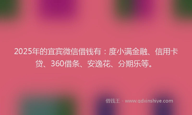 2025年的宜宾微信借钱有：度小满金融、信用卡贷、360借条、安逸花、分期乐等。