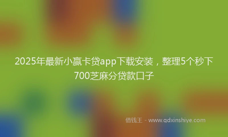 2025年最新小赢卡贷app下载安装，整理5个秒下700芝麻分贷款口子