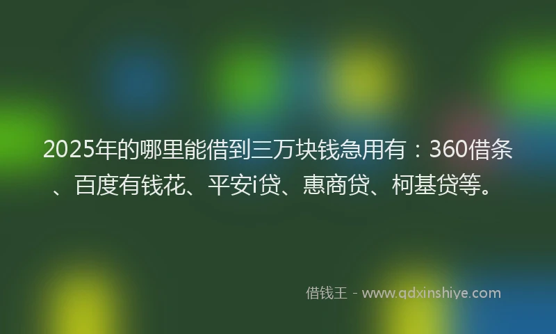 2025年的哪里能借到三万块钱急用有：360借条、百度有钱花、平安i贷、惠商贷、柯基贷等。