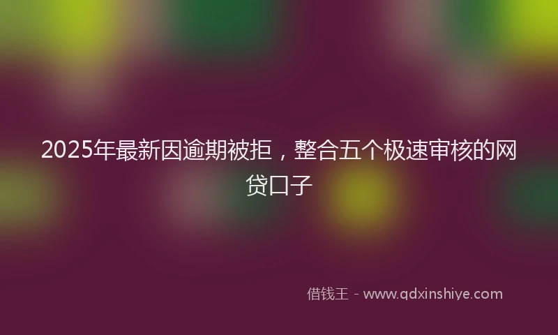 2025年最新因逾期被拒，整合五个极速审核的网贷口子
