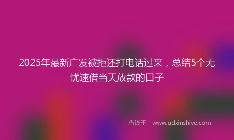 2025年最新广发被拒还打电话过来，总结5个无忧速借当天放款的口子