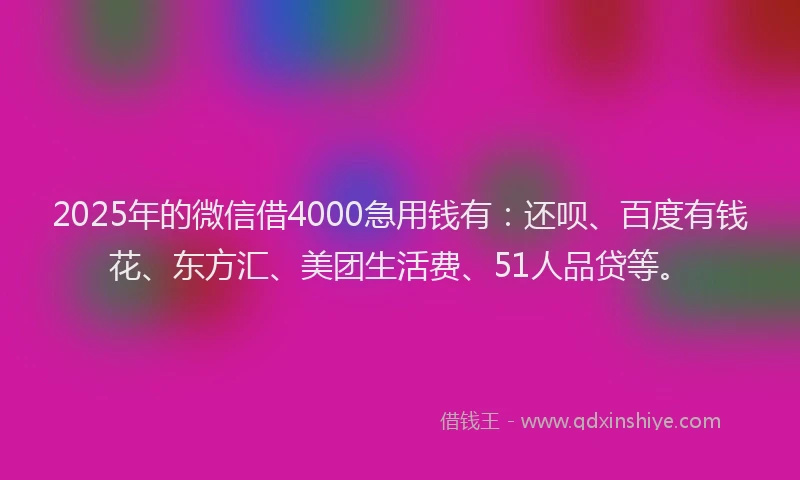 2025年的微信借4000急用钱有：还呗、百度有钱花、东方汇、美团生活费、51人品贷等。