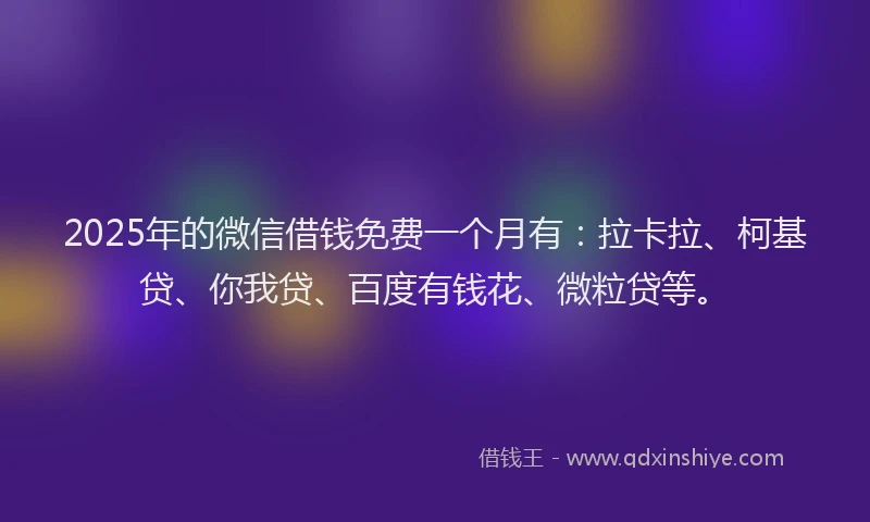 2025年的微信借钱免费一个月有：拉卡拉、柯基贷、你我贷、百度有钱花、微粒贷等。