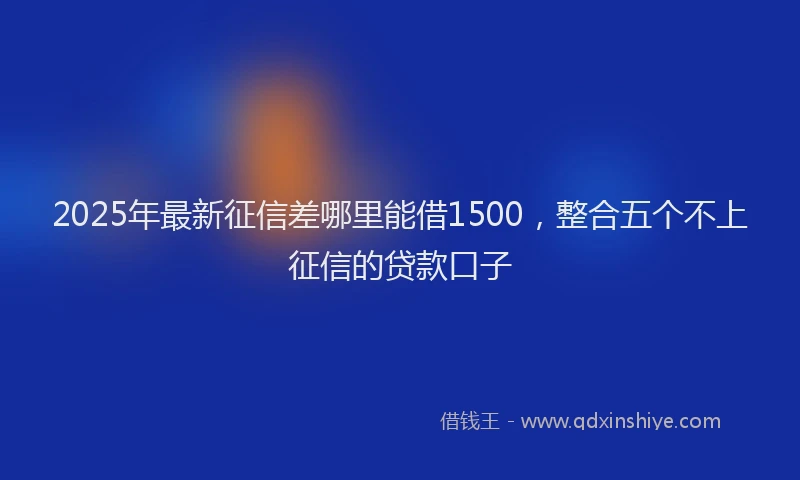 2025年最新征信差哪里能借1500，整合五个不上征信的贷款口子