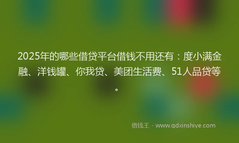 2025年的哪些借贷平台借钱不用还有：度小满金融、洋钱罐、你我贷、美团生活费、51人品贷等。